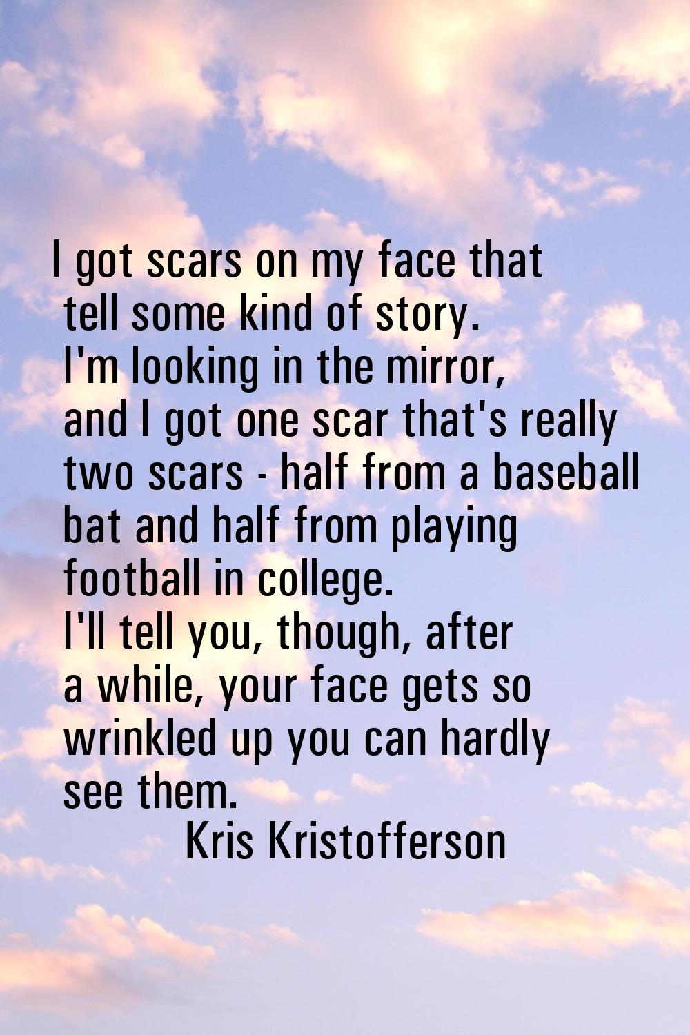 I got scars on my face that tell some kind of story. I'm looking in the mirror, and I got one scar 