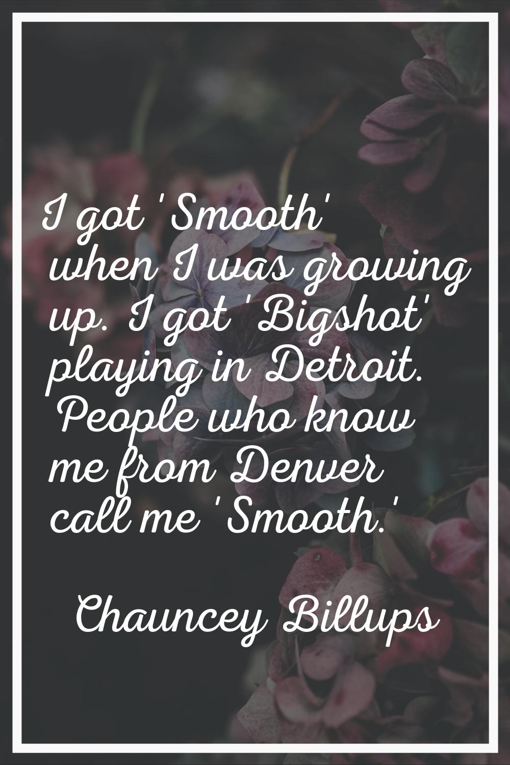 I got 'Smooth' when I was growing up. I got 'Bigshot' playing in Detroit. People who know me from D
