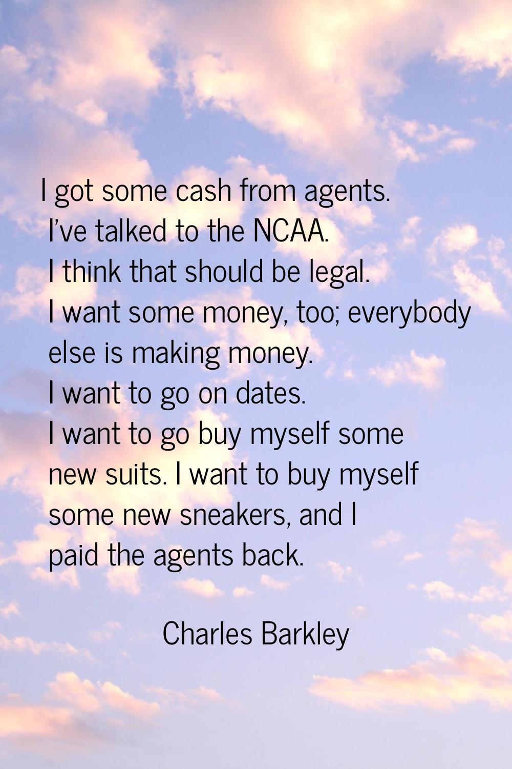 I got some cash from agents. I've talked to the NCAA. I think that should be legal. I want some mon