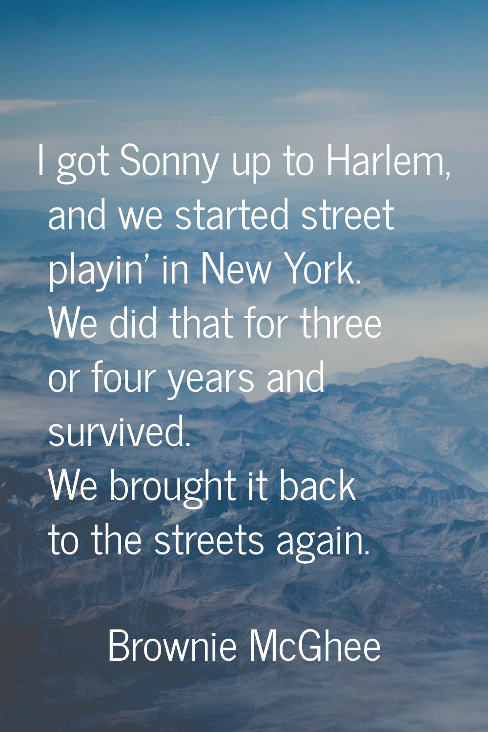 I got Sonny up to Harlem, and we started street playin' in New York. We did that for three or four 