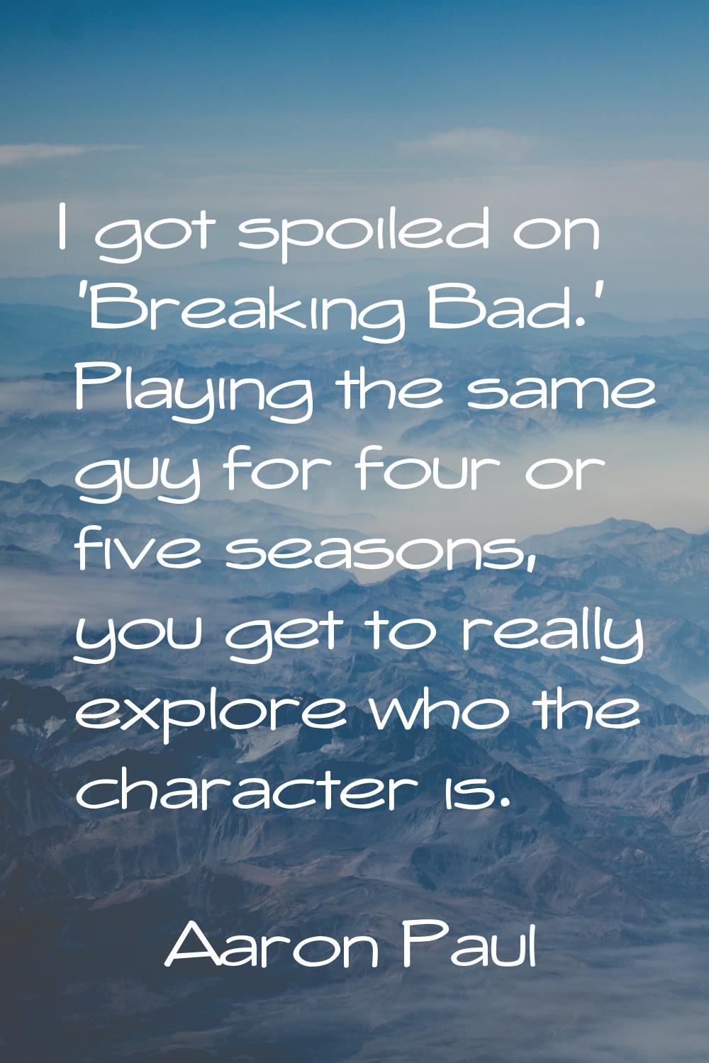 I got spoiled on 'Breaking Bad.' Playing the same guy for four or five seasons, you get to really e