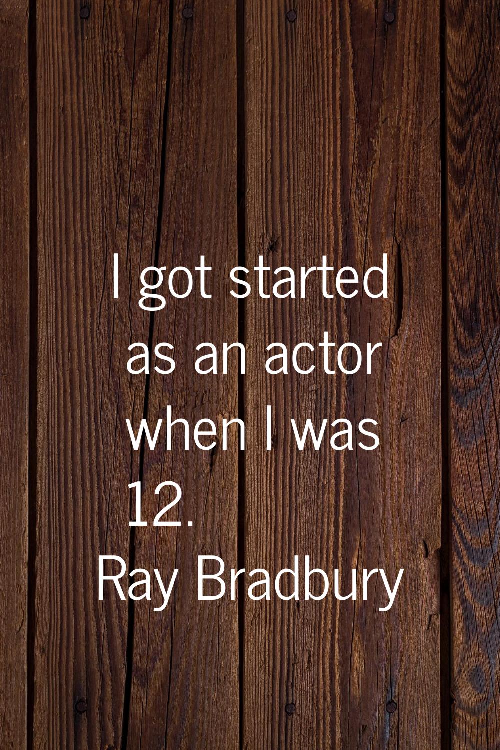 I got started as an actor when I was 12.
