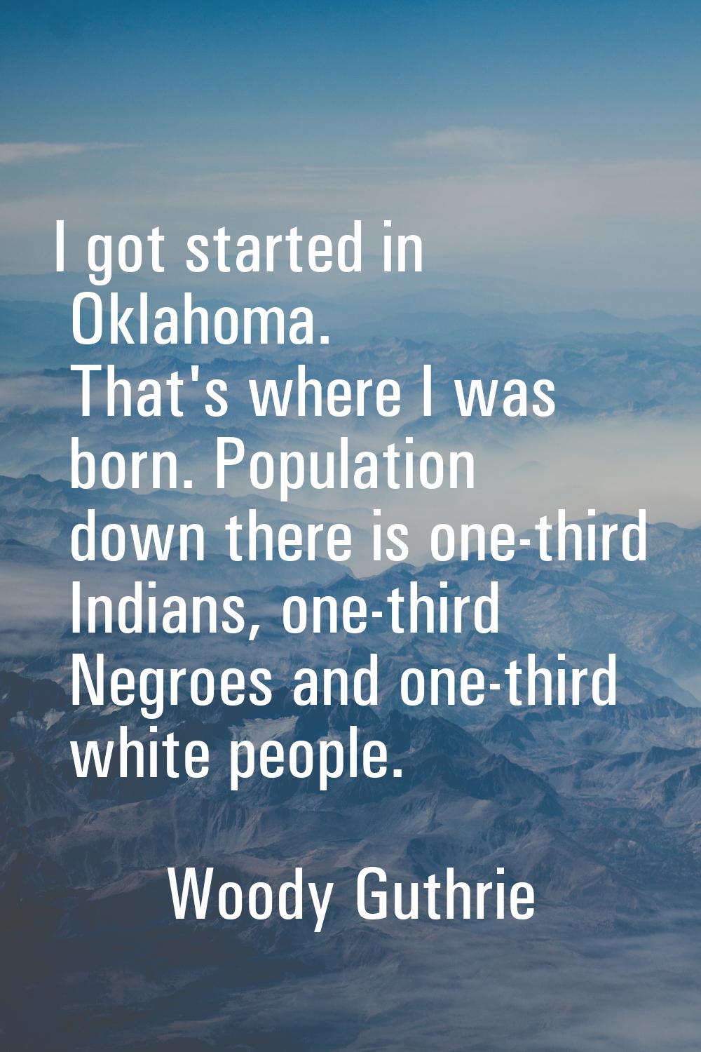 I got started in Oklahoma. That's where I was born. Population down there is one-third Indians, one