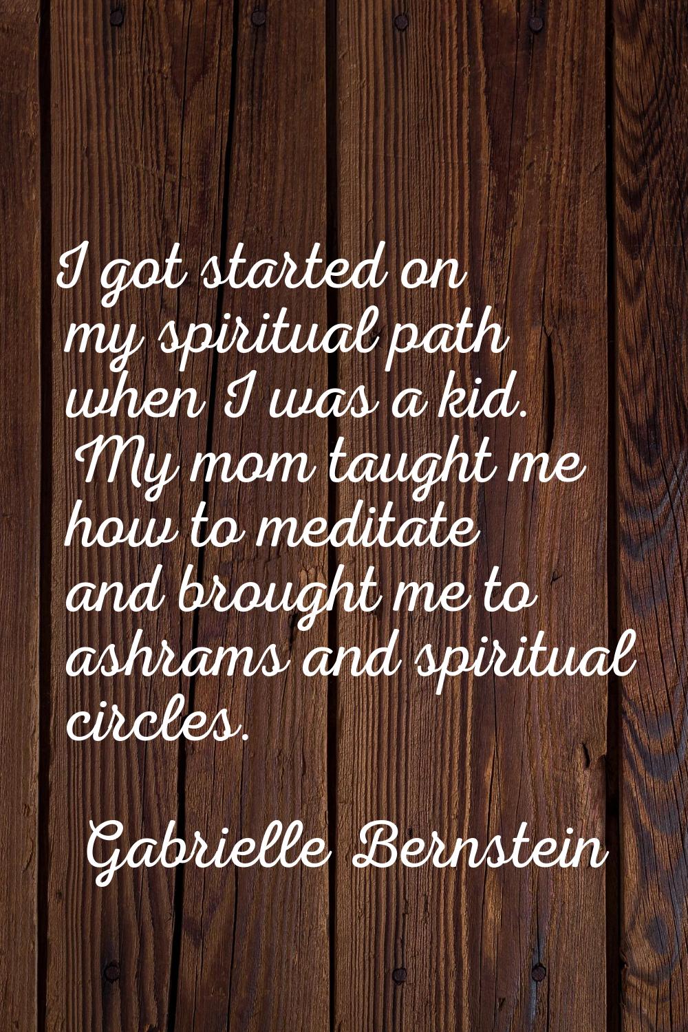I got started on my spiritual path when I was a kid. My mom taught me how to meditate and brought m
