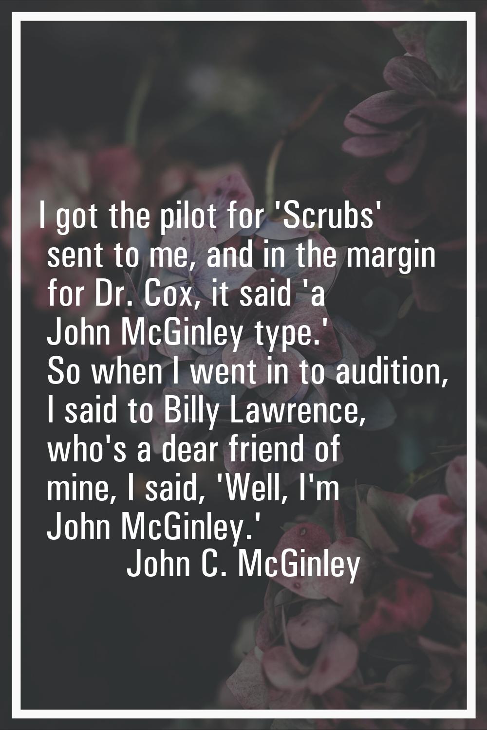 I got the pilot for 'Scrubs' sent to me, and in the margin for Dr. Cox, it said 'a John McGinley ty