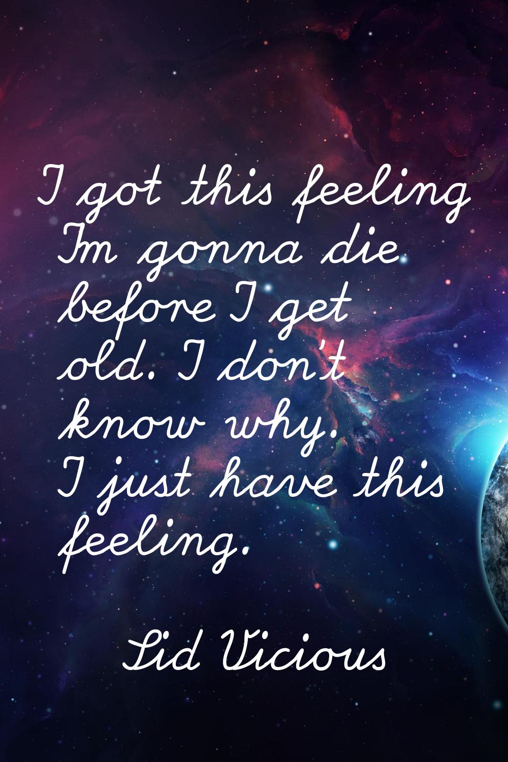 I got this feeling I'm gonna die before I get old. I don't know why. I just have this feeling.