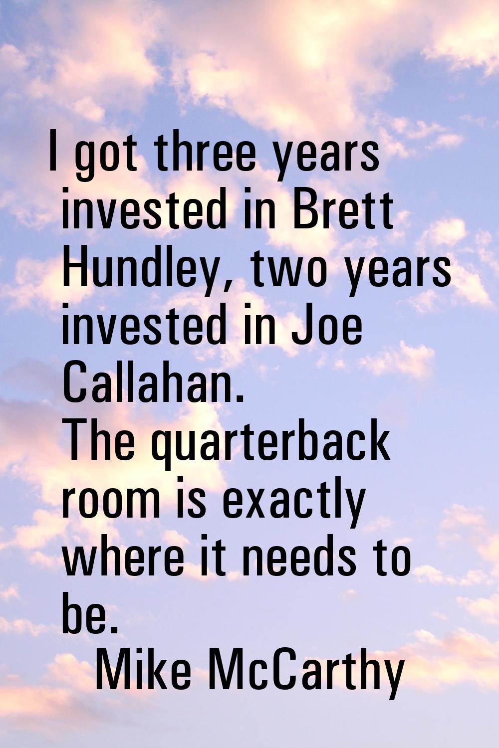 I got three years invested in Brett Hundley, two years invested in Joe Callahan. The quarterback ro