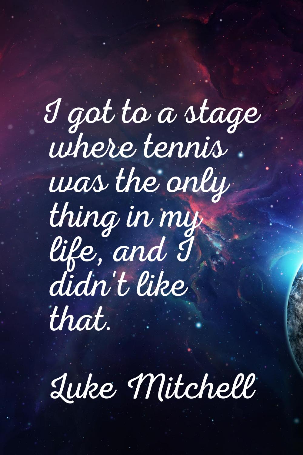 I got to a stage where tennis was the only thing in my life, and I didn't like that.