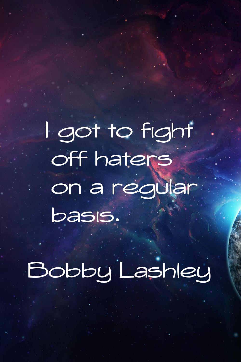 I got to fight off haters on a regular basis.