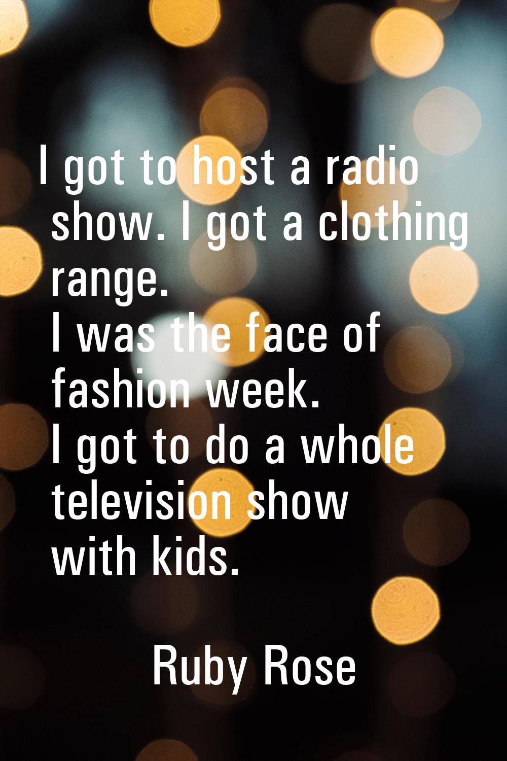 I got to host a radio show. I got a clothing range. I was the face of fashion week. I got to do a w