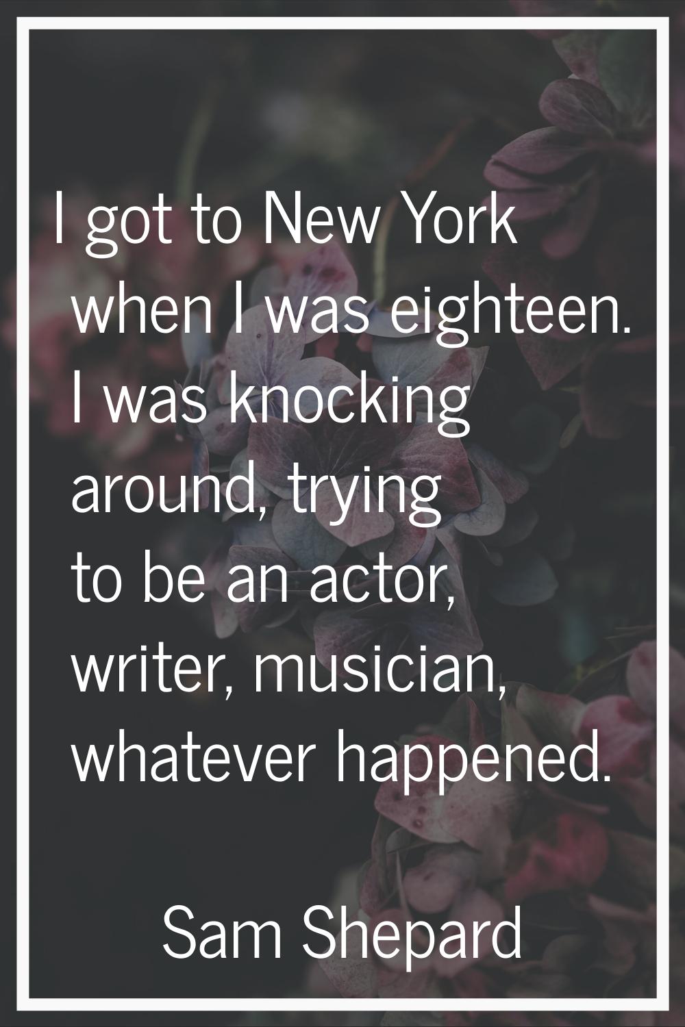 I got to New York when I was eighteen. I was knocking around, trying to be an actor, writer, musici