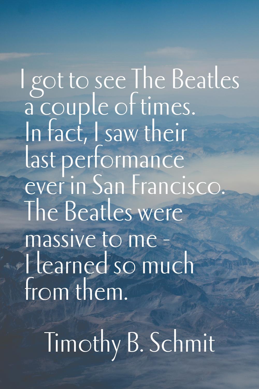 I got to see The Beatles a couple of times. In fact, I saw their last performance ever in San Franc