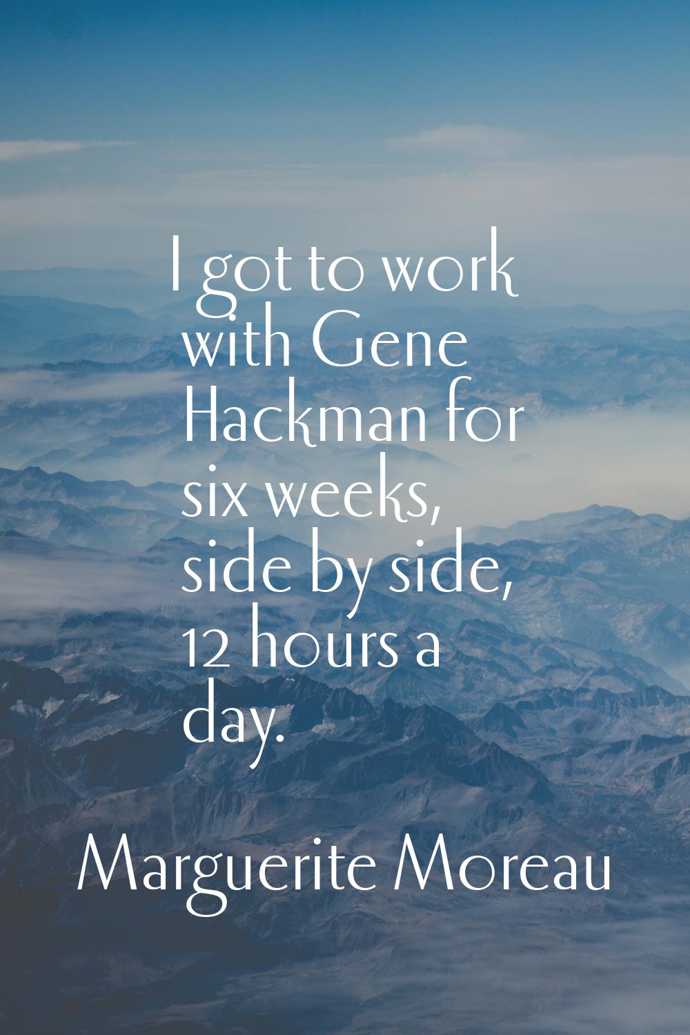 I got to work with Gene Hackman for six weeks, side by side, 12 hours a day.