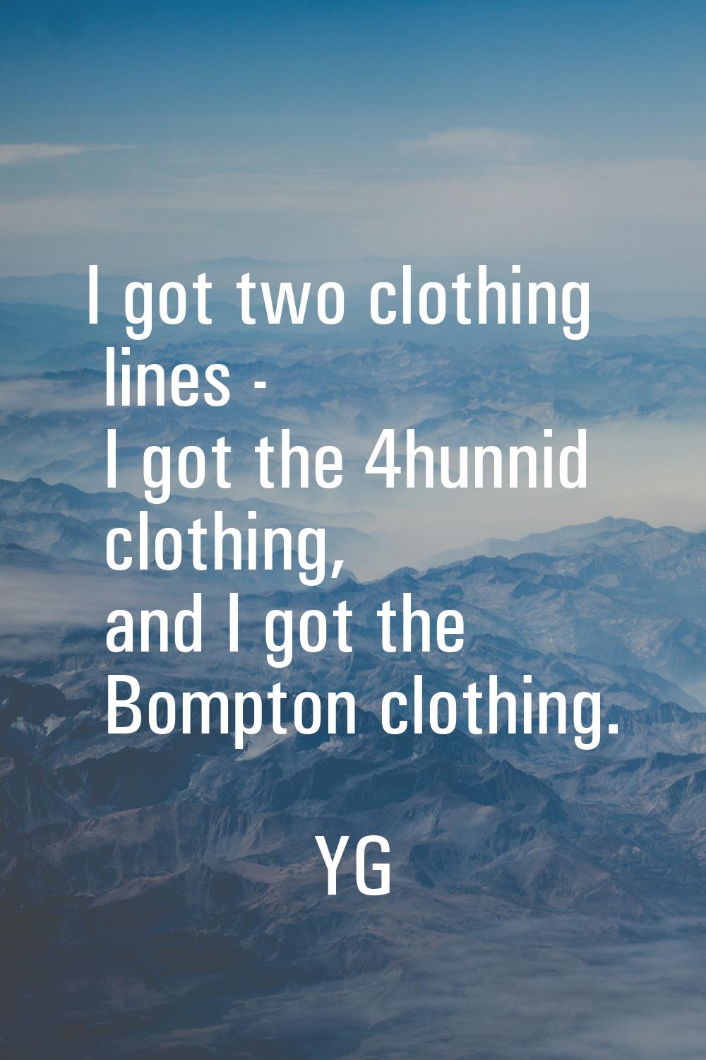 I got two clothing lines - I got the 4hunnid clothing, and I got the Bompton clothing.