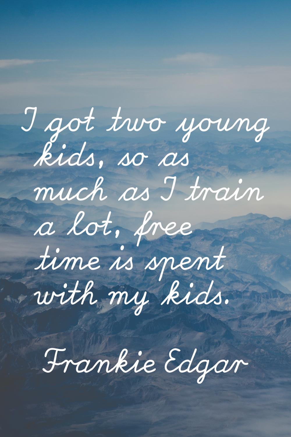 I got two young kids, so as much as I train a lot, free time is spent with my kids.