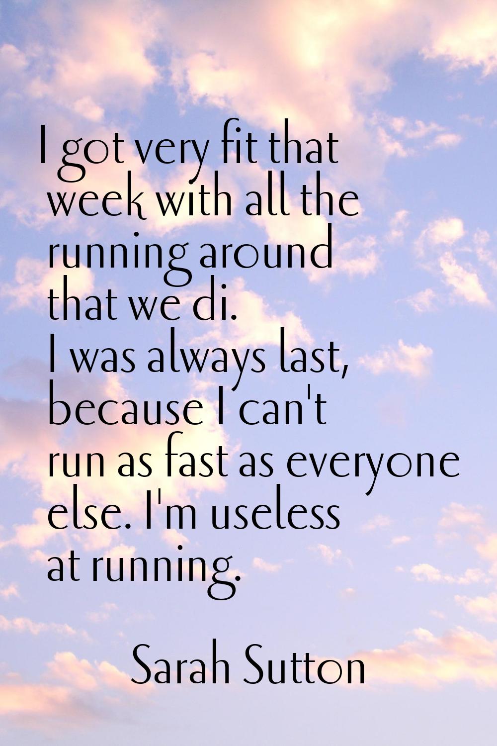 I got very fit that week with all the running around that we di. I was always last, because I can't