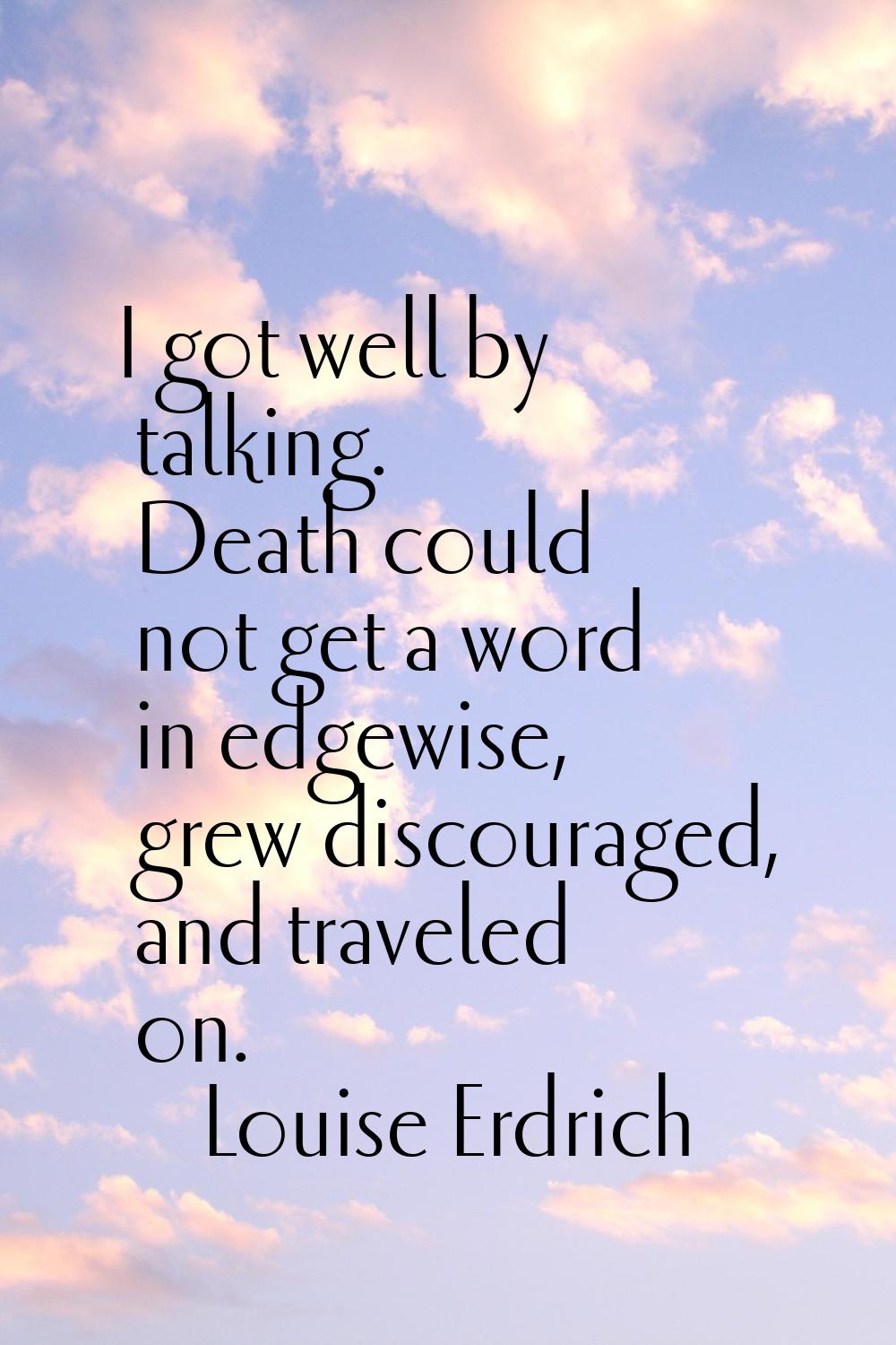 I got well by talking. Death could not get a word in edgewise, grew discouraged, and traveled on.
