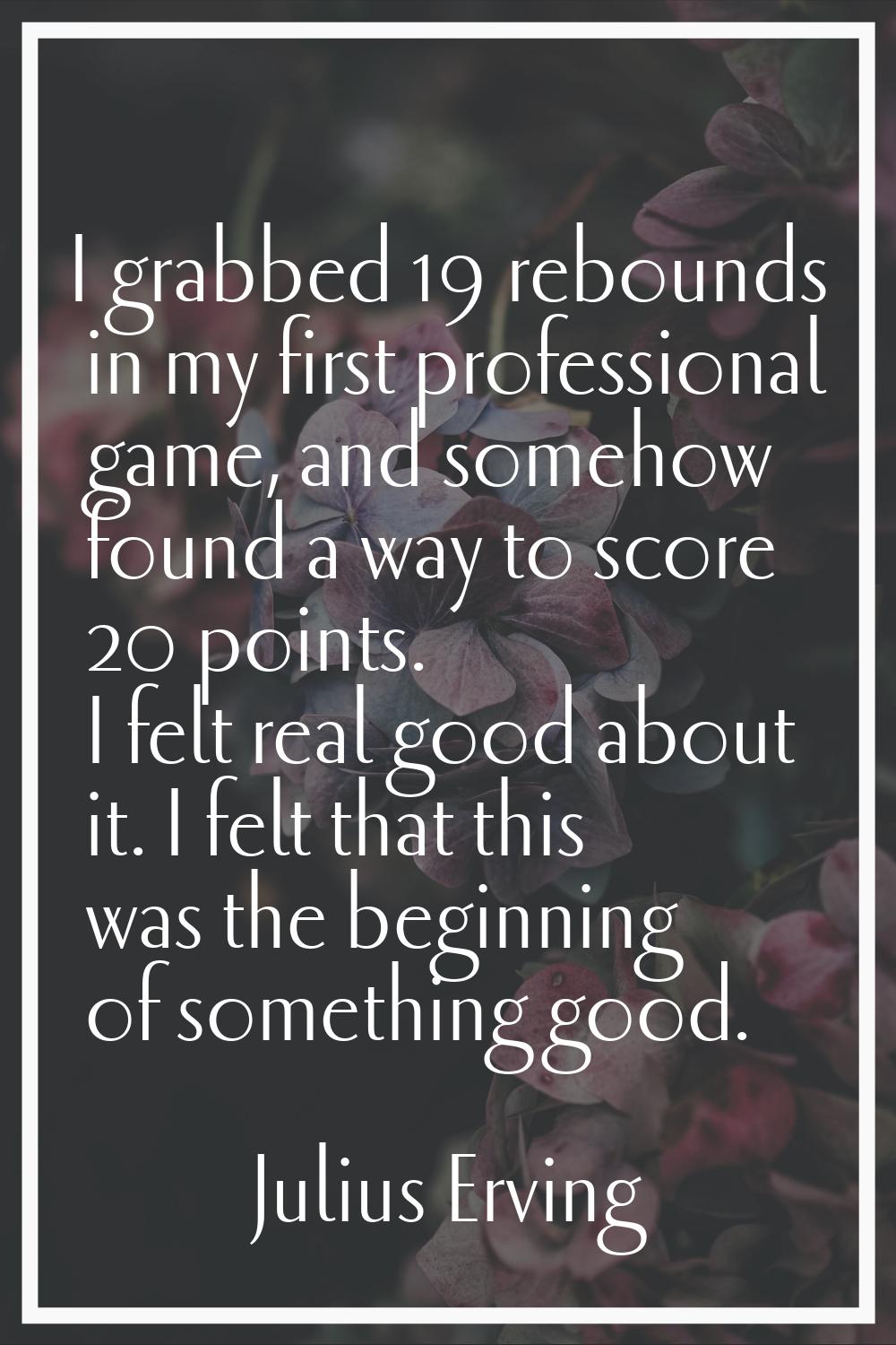 I grabbed 19 rebounds in my first professional game, and somehow found a way to score 20 points. I 