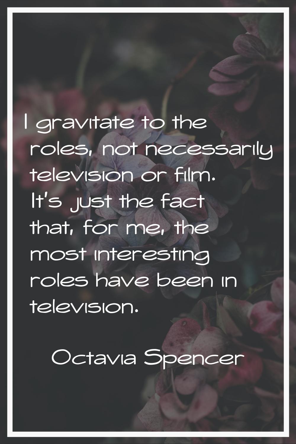 I gravitate to the roles, not necessarily television or film. It's just the fact that, for me, the 