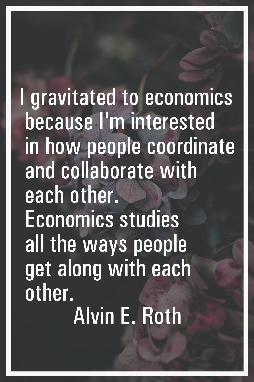 I gravitated to economics because I'm interested in how people coordinate and collaborate with each