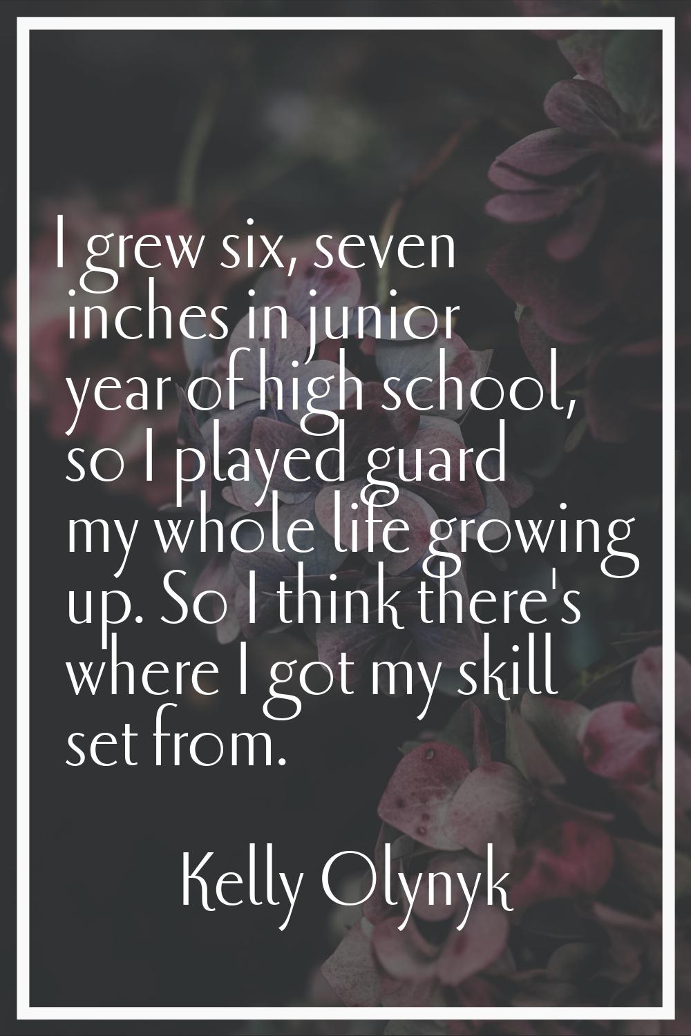 I grew six, seven inches in junior year of high school, so I played guard my whole life growing up.