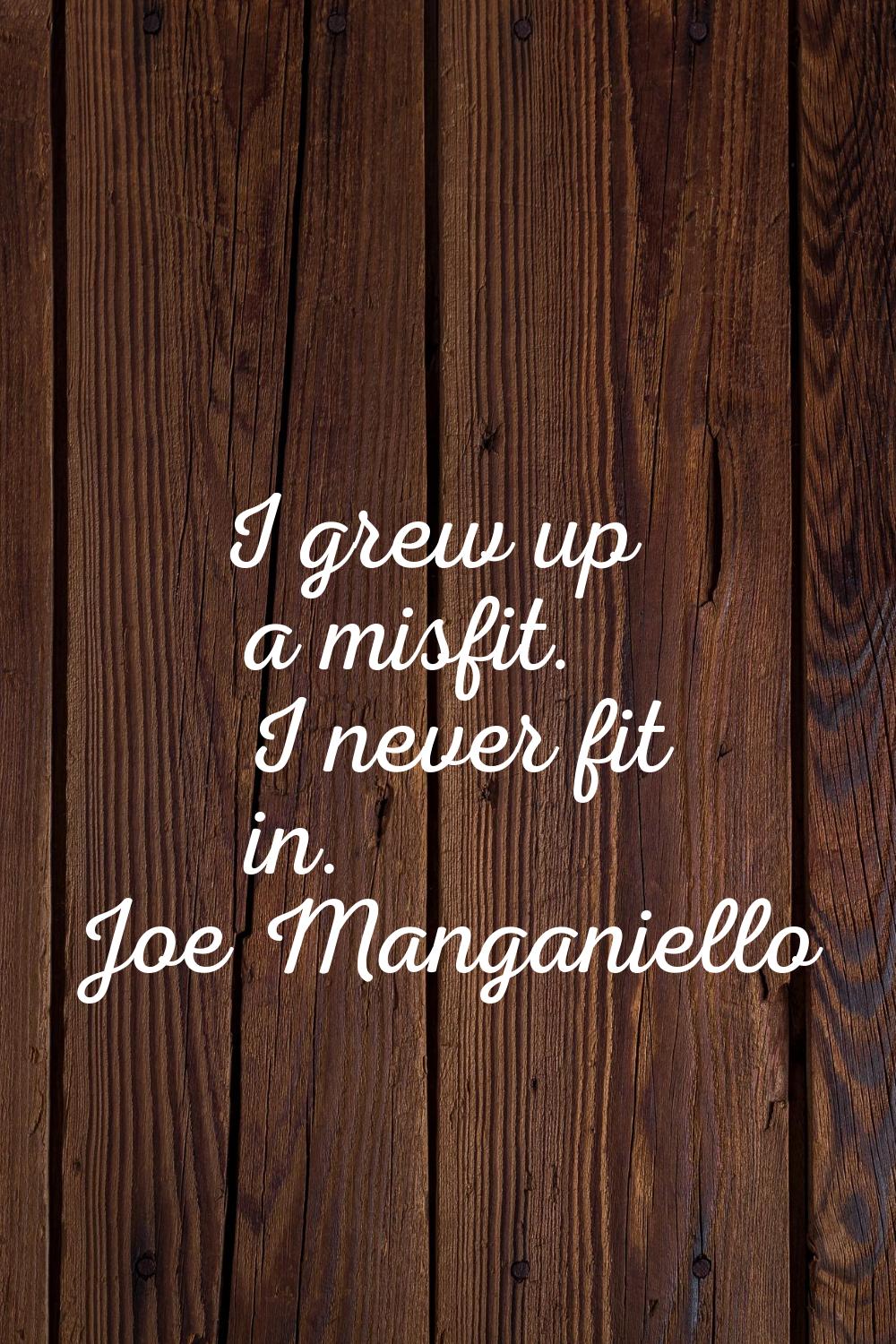 I grew up a misfit. I never fit in.