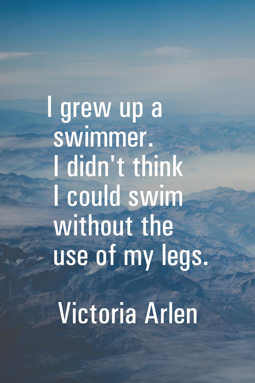 I grew up a swimmer. I didn't think I could swim without the use of my legs.