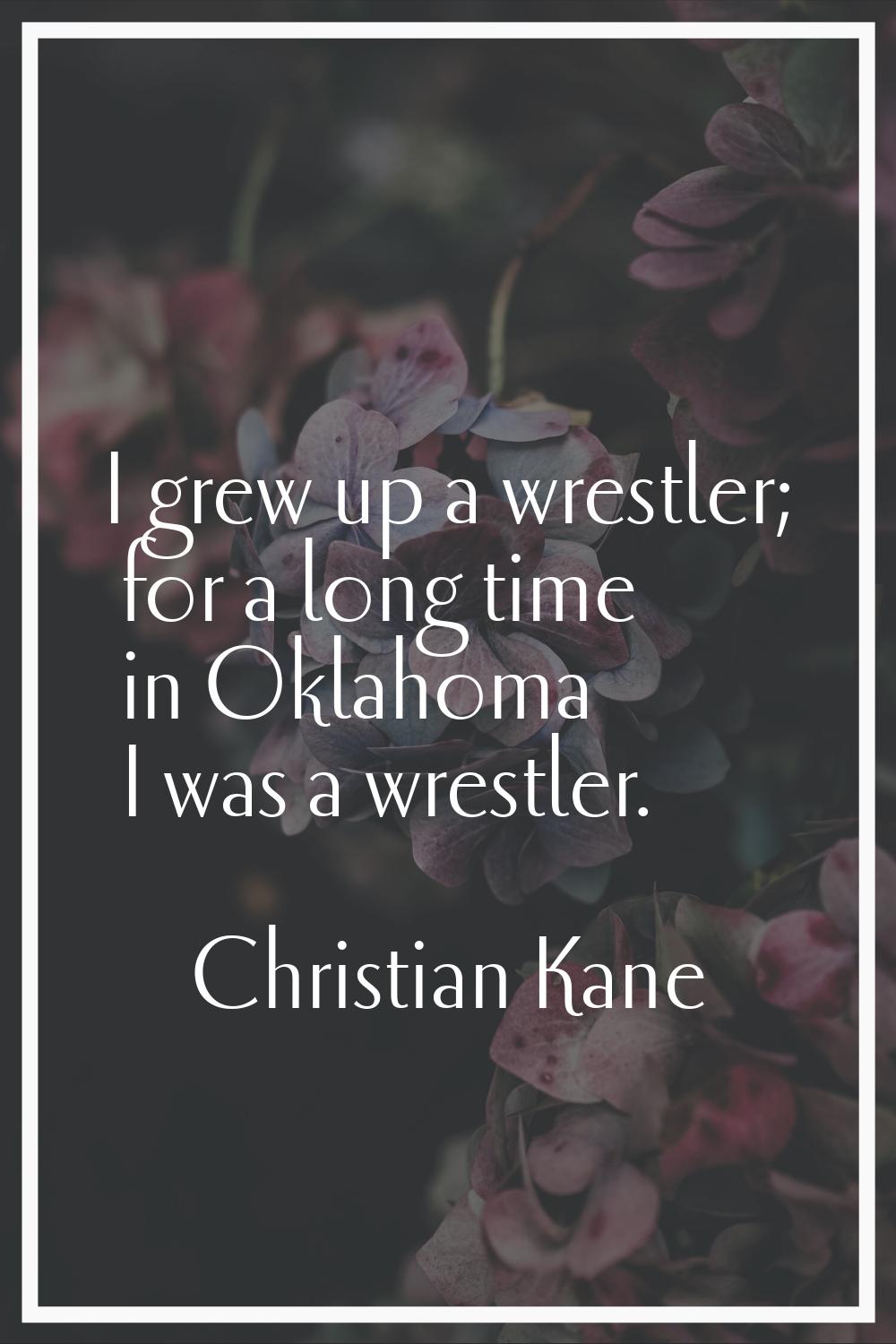 I grew up a wrestler; for a long time in Oklahoma I was a wrestler.