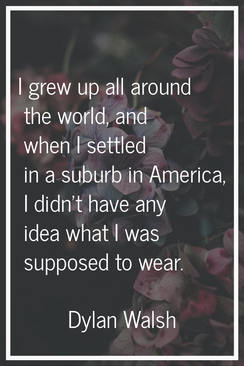 I grew up all around the world, and when I settled in a suburb in America, I didn't have any idea w
