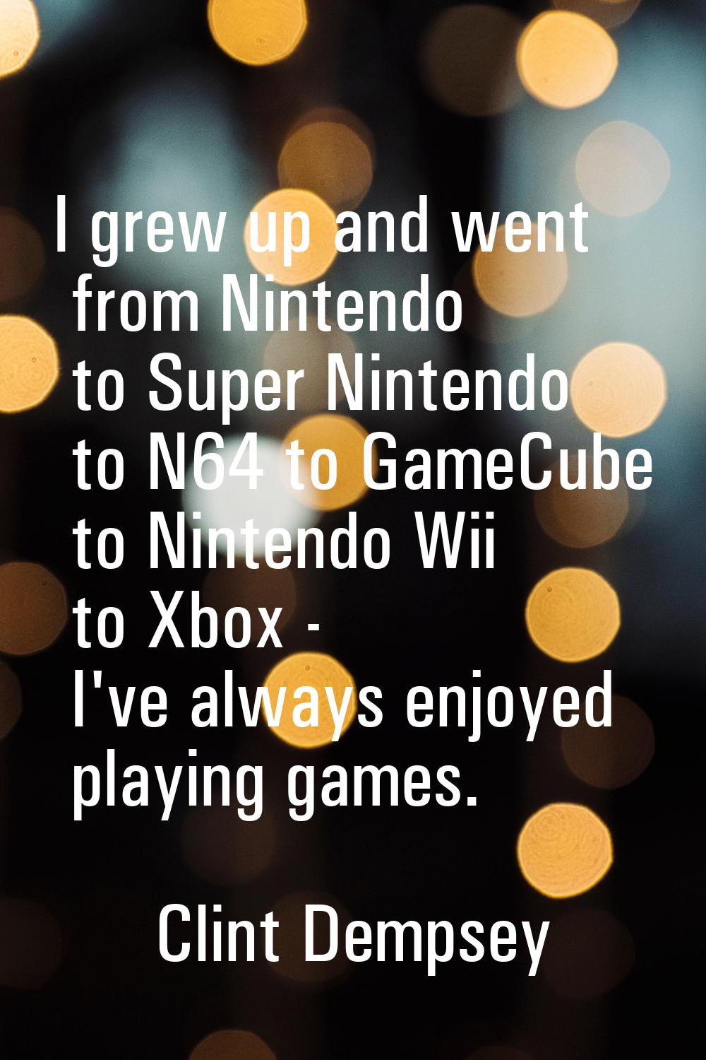 I grew up and went from Nintendo to Super Nintendo to N64 to GameCube to Nintendo Wii to Xbox - I'v