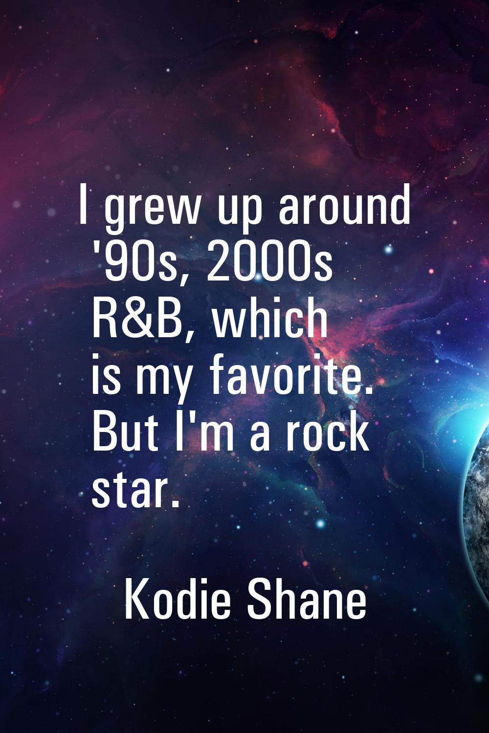 I grew up around '90s, 2000s R&B, which is my favorite. But I'm a rock star.