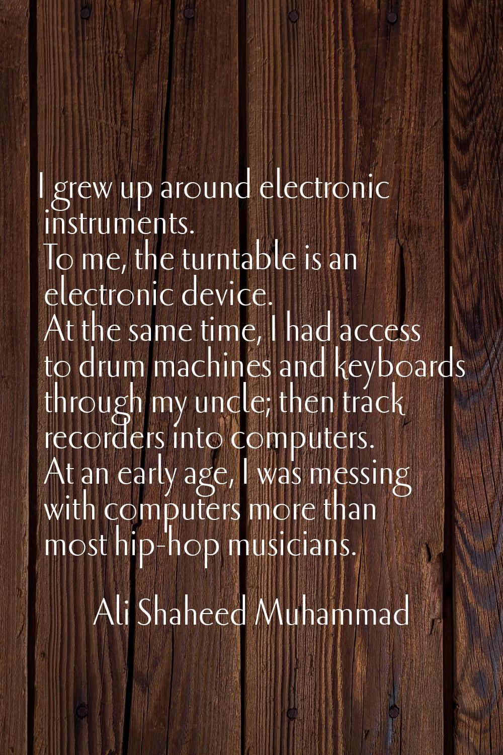 I grew up around electronic instruments. To me, the turntable is an electronic device. At the same 
