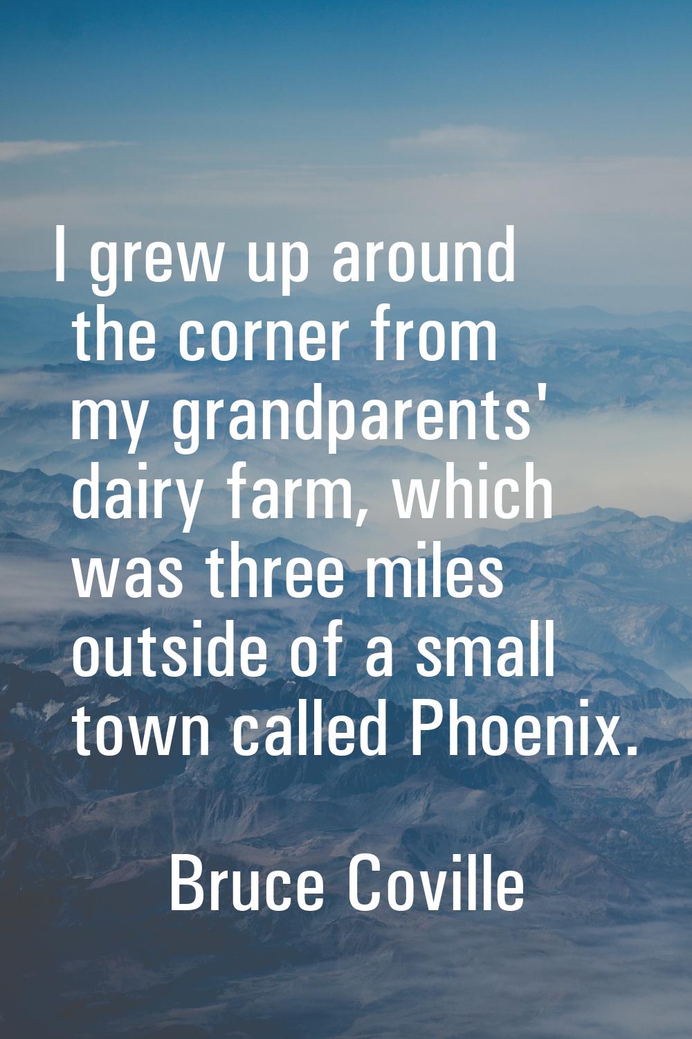 I grew up around the corner from my grandparents' dairy farm, which was three miles outside of a sm
