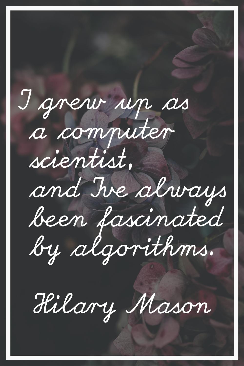 I grew up as a computer scientist, and I've always been fascinated by algorithms.