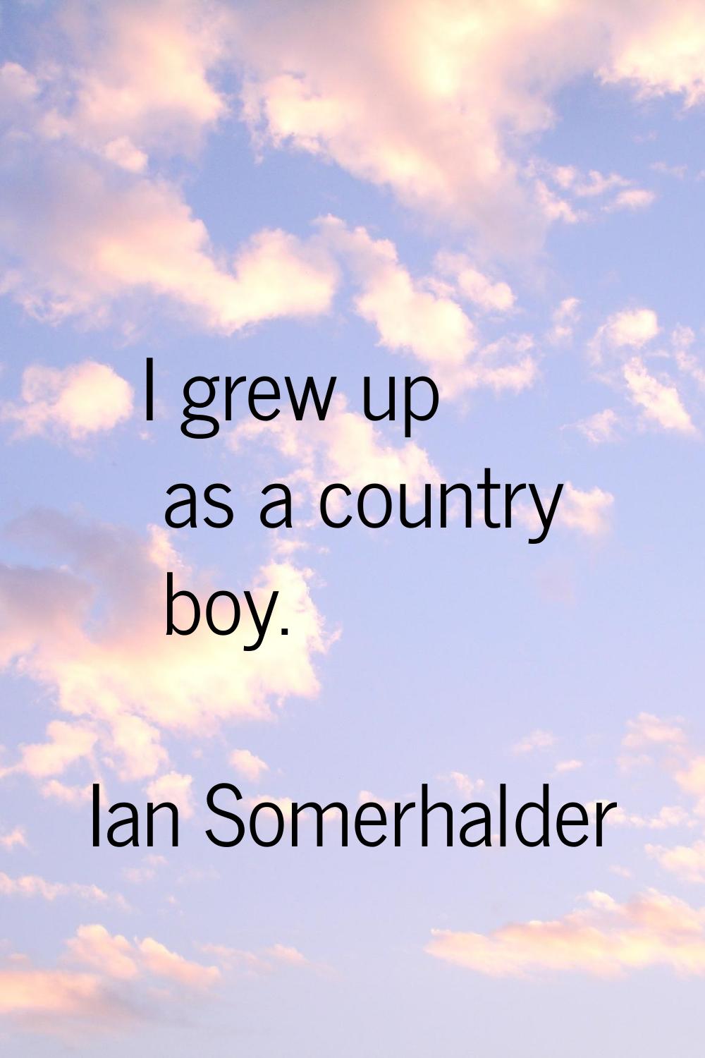 I grew up as a country boy.