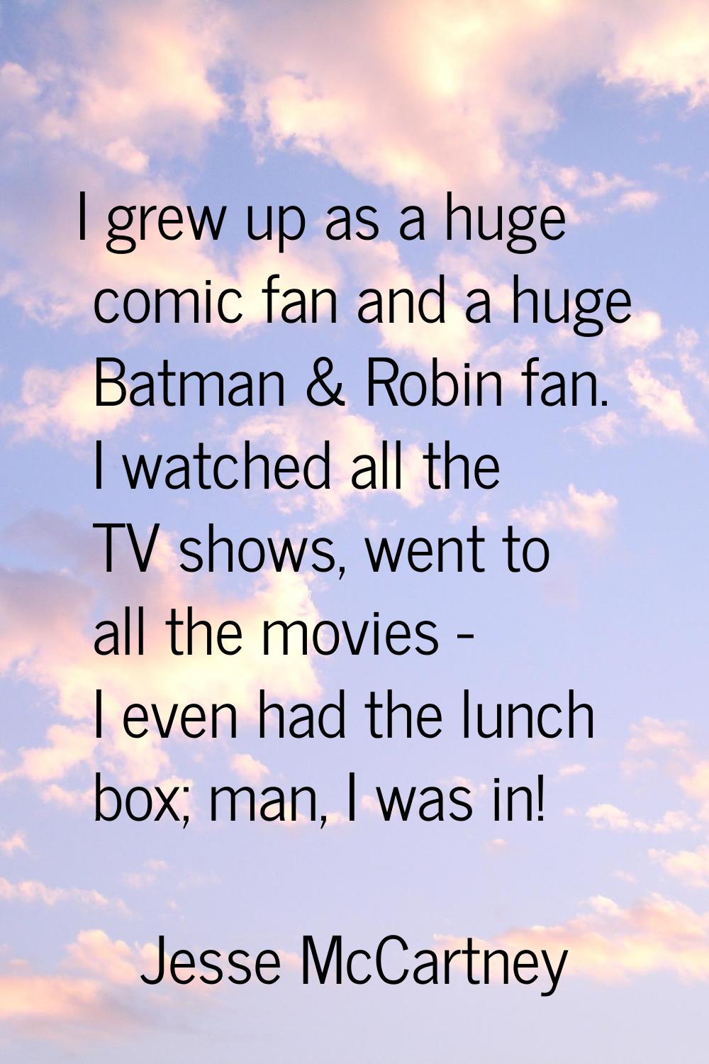 I grew up as a huge comic fan and a huge Batman & Robin fan. I watched all the TV shows, went to al