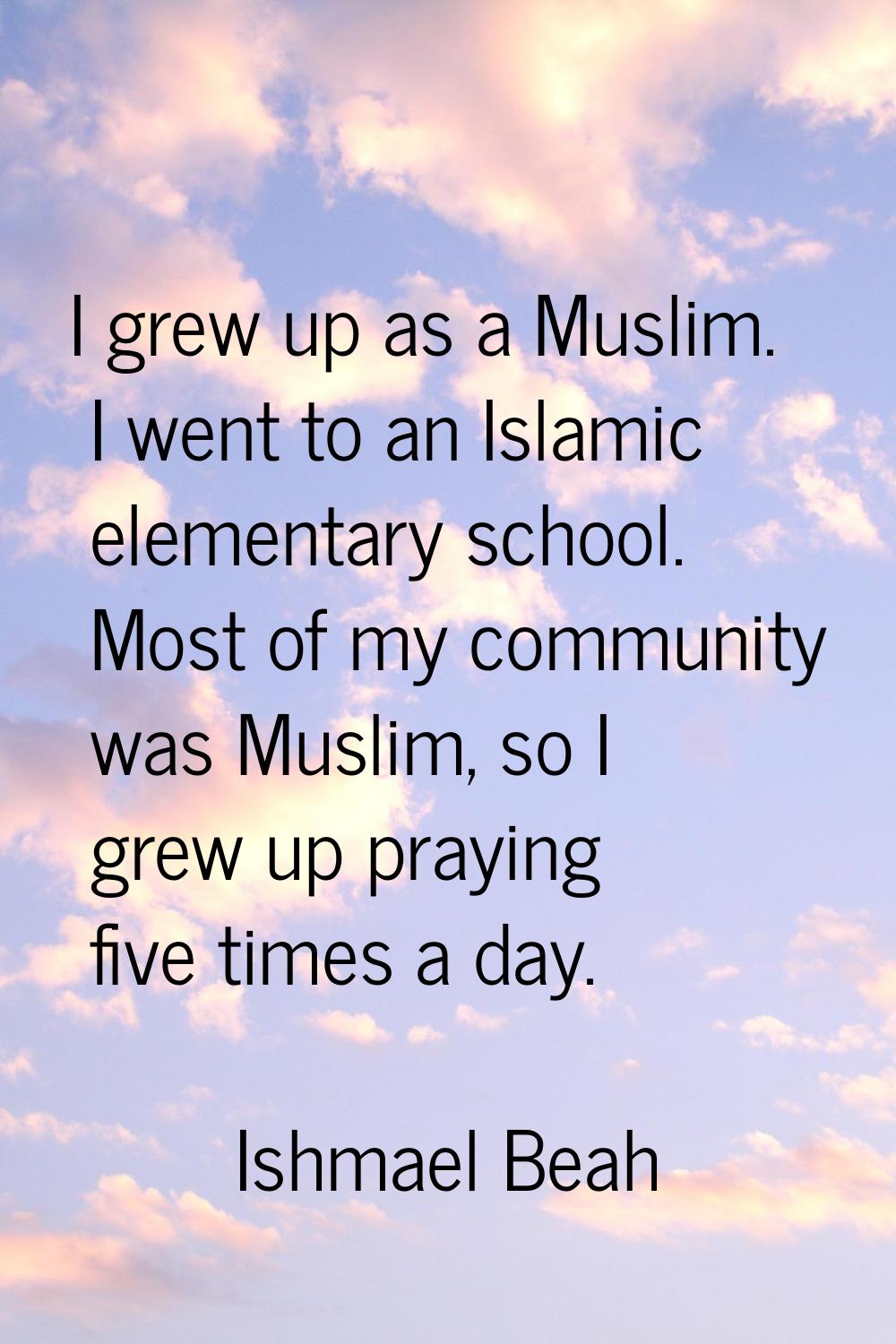 I grew up as a Muslim. I went to an Islamic elementary school. Most of my community was Muslim, so 