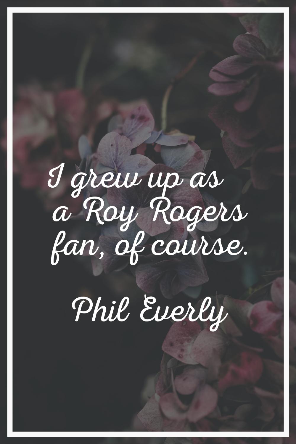 I grew up as a Roy Rogers fan, of course.