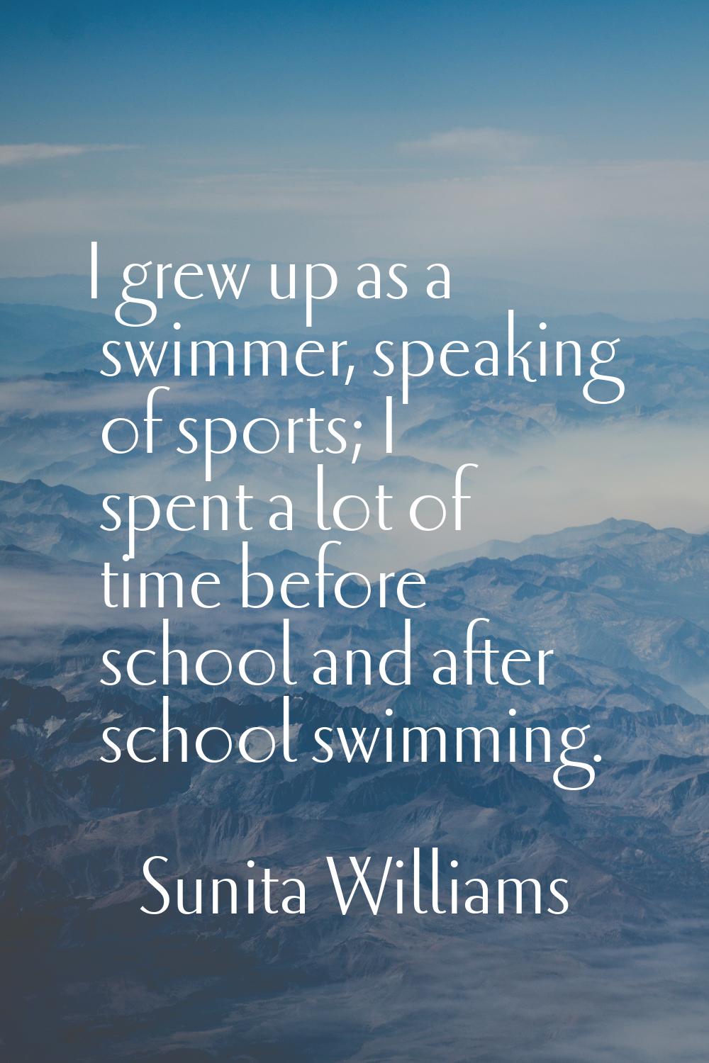 I grew up as a swimmer, speaking of sports; I spent a lot of time before school and after school sw