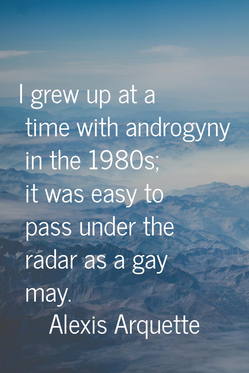 I grew up at a time with androgyny in the 1980s; it was easy to pass under the radar as a gay may.