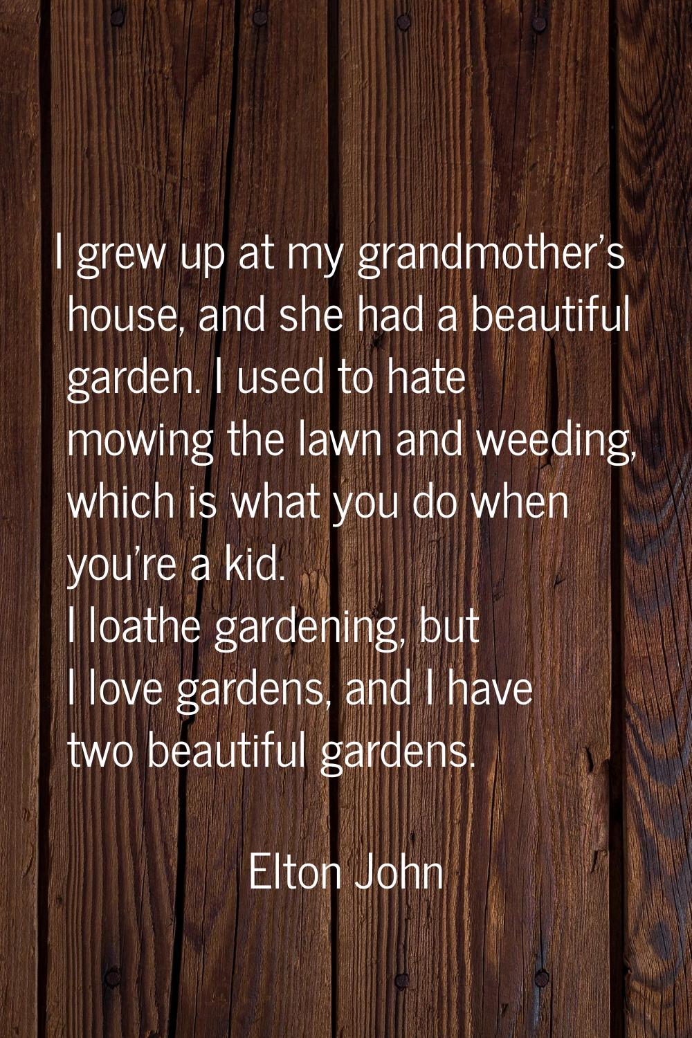 I grew up at my grandmother's house, and she had a beautiful garden. I used to hate mowing the lawn