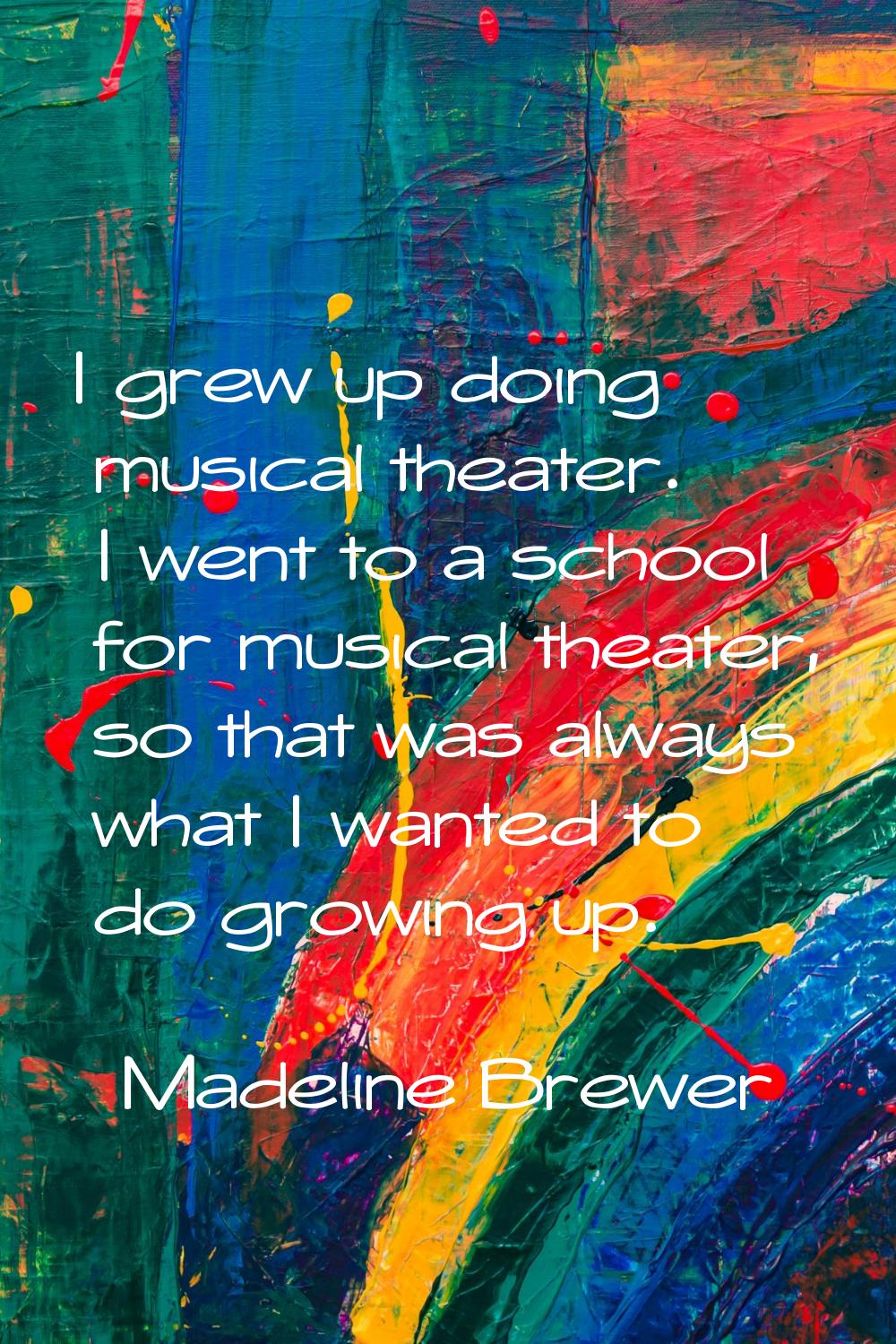 I grew up doing musical theater. I went to a school for musical theater, so that was always what I 