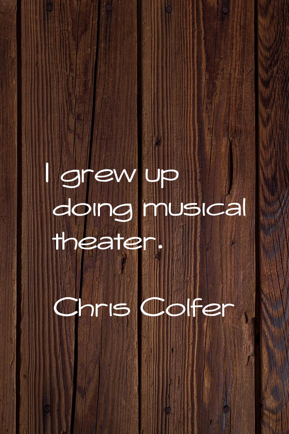I grew up doing musical theater.