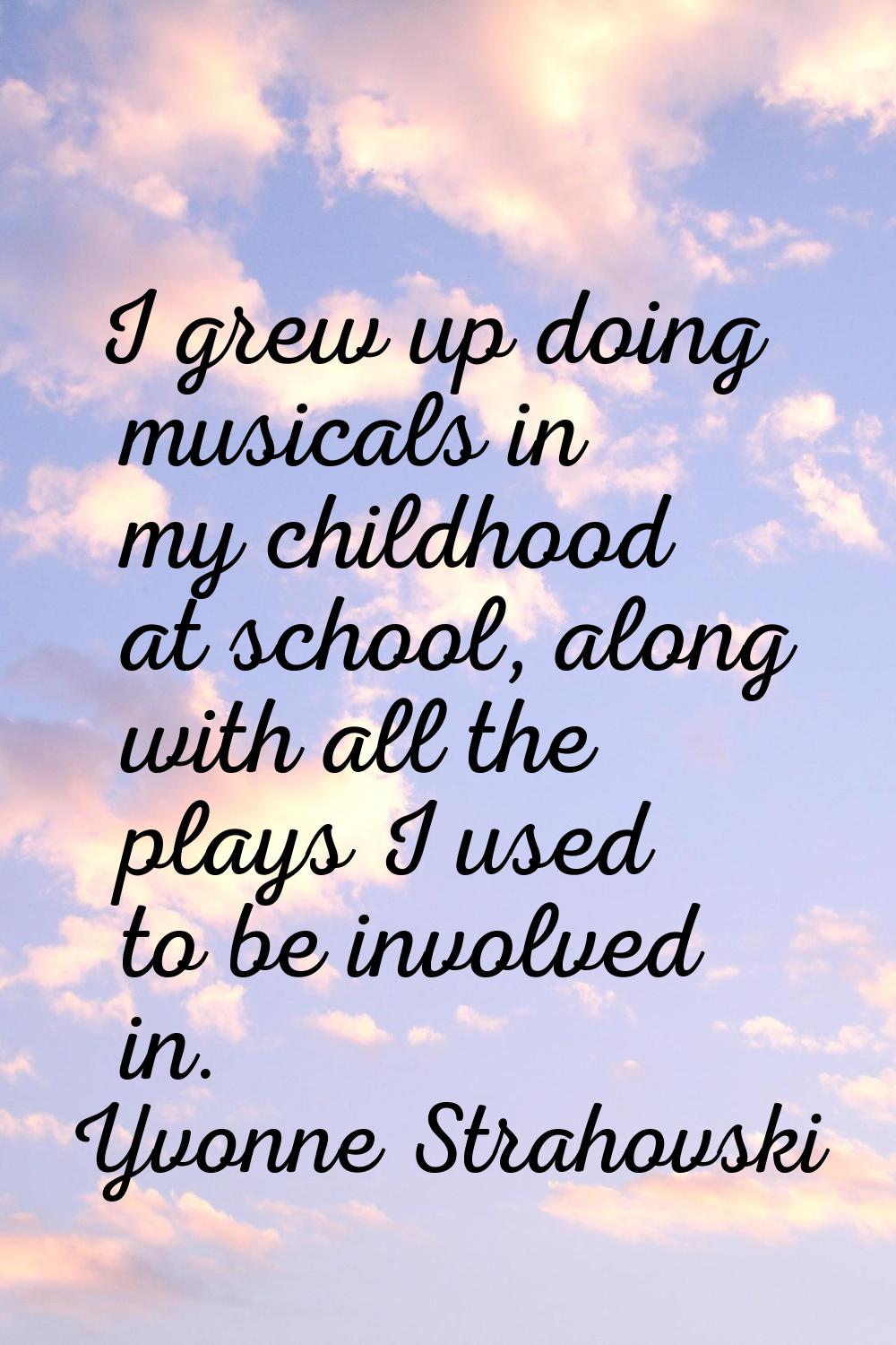 I grew up doing musicals in my childhood at school, along with all the plays I used to be involved 