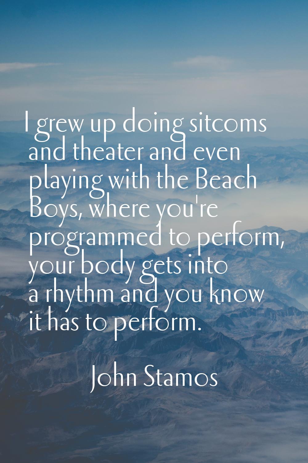 I grew up doing sitcoms and theater and even playing with the Beach Boys, where you're programmed t