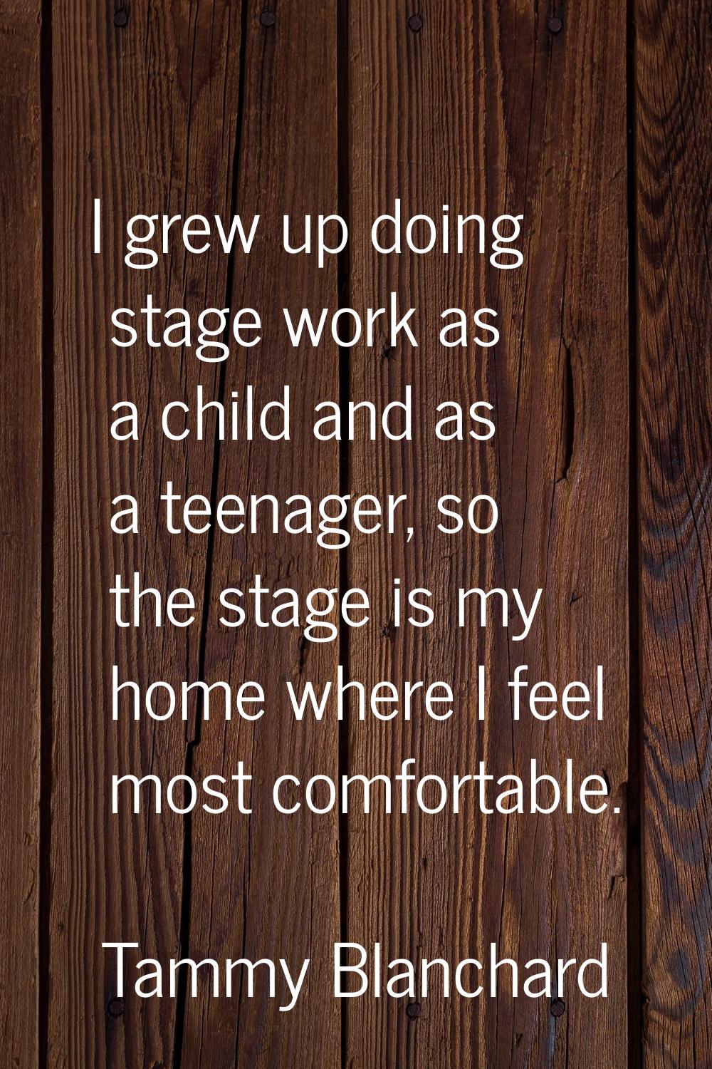 I grew up doing stage work as a child and as a teenager, so the stage is my home where I feel most 