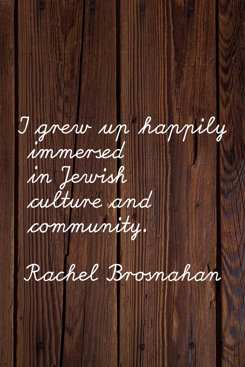 I grew up happily immersed in Jewish culture and community.