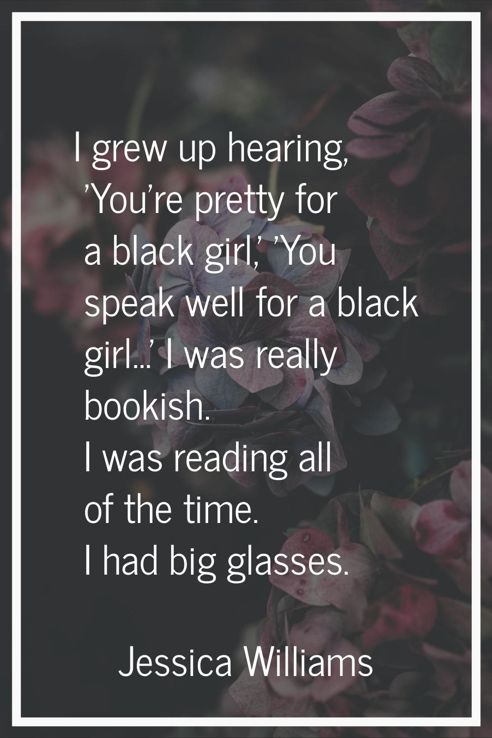 I grew up hearing, 'You're pretty for a black girl,' 'You speak well for a black girl...' I was rea