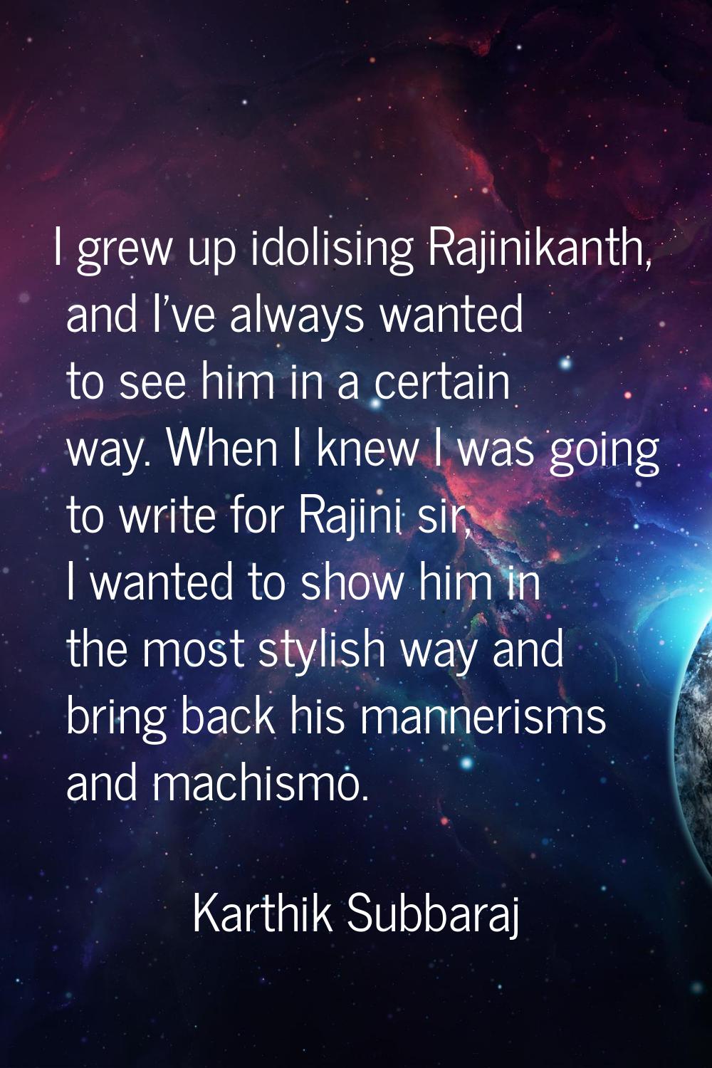 I grew up idolising Rajinikanth, and I've always wanted to see him in a certain way. When I knew I 