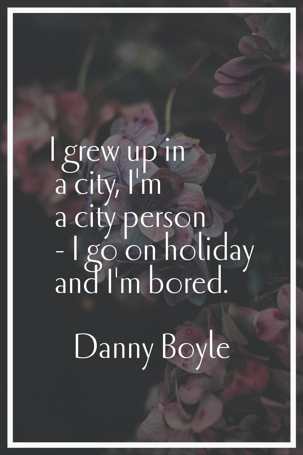 I grew up in a city, I'm a city person - I go on holiday and I'm bored.